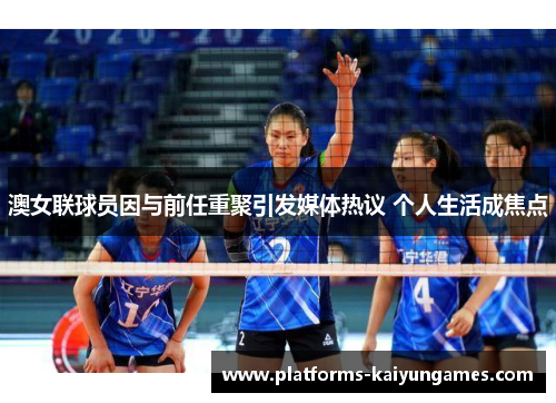 澳女联球员因与前任重聚引发媒体热议 个人生活成焦点