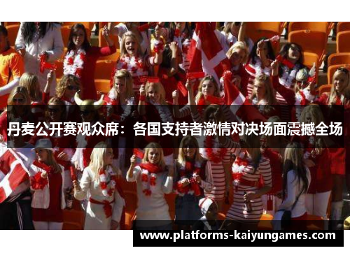 丹麦公开赛观众席：各国支持者激情对决场面震撼全场