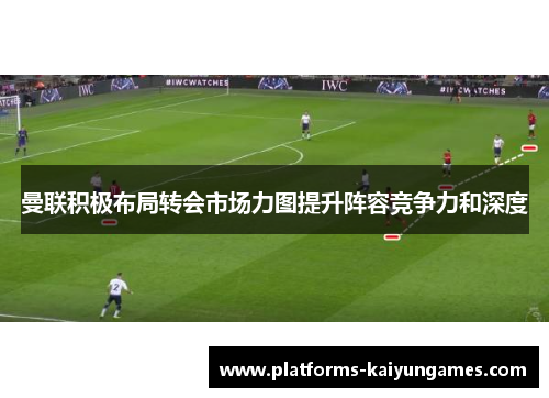 曼联积极布局转会市场力图提升阵容竞争力和深度