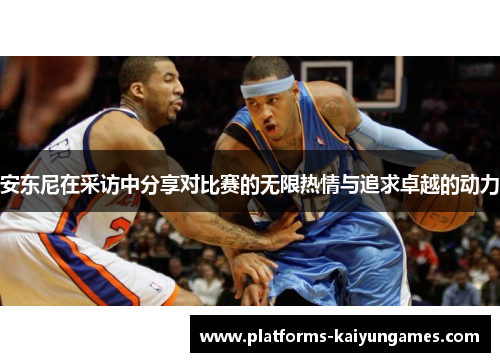安东尼在采访中分享对比赛的无限热情与追求卓越的动力