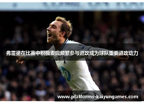 弗雷德在比赛中积极表现频繁参与进攻成为球队重要进攻动力