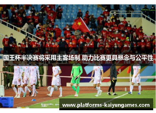 国王杯半决赛将采用主客场制 助力比赛更具悬念与公平性