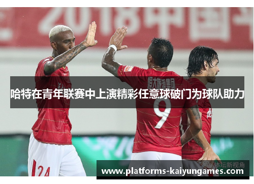 哈特在青年联赛中上演精彩任意球破门为球队助力