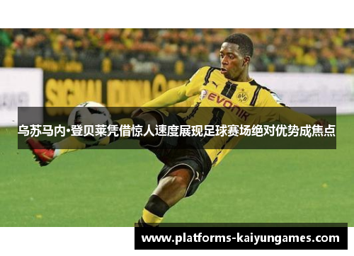 乌苏马内·登贝莱凭借惊人速度展现足球赛场绝对优势成焦点