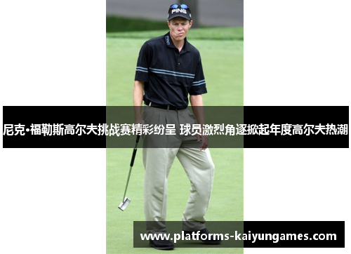 尼克·福勒斯高尔夫挑战赛精彩纷呈 球员激烈角逐掀起年度高尔夫热潮