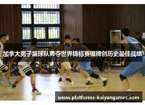 加拿大男子篮球队勇夺世界锦标赛银牌创历史最佳战绩