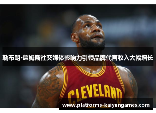勒布朗·詹姆斯社交媒体影响力引领品牌代言收入大幅增长