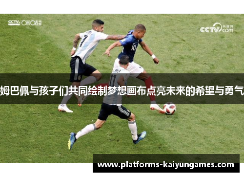 姆巴佩与孩子们共同绘制梦想画布点亮未来的希望与勇气