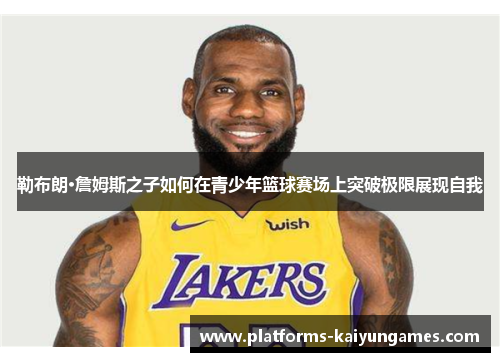 勒布朗·詹姆斯之子如何在青少年篮球赛场上突破极限展现自我