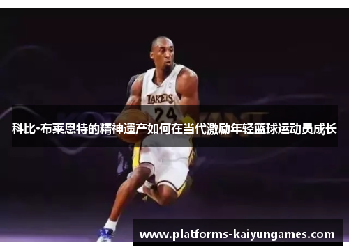 科比·布莱恩特的精神遗产如何在当代激励年轻篮球运动员成长