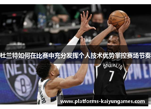 杜兰特如何在比赛中充分发挥个人技术优势掌控赛场节奏