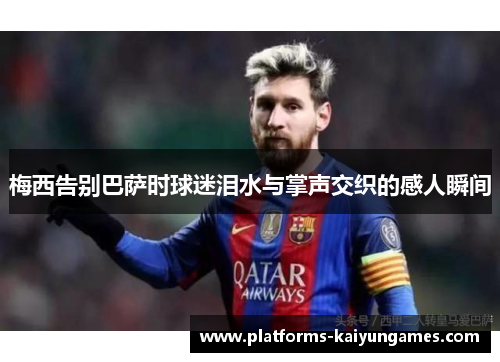 梅西告别巴萨时球迷泪水与掌声交织的感人瞬间
