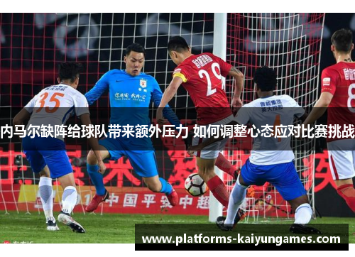 内马尔缺阵给球队带来额外压力 如何调整心态应对比赛挑战