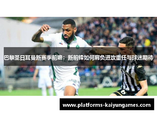 巴黎圣日耳曼新赛季前瞻：新前锋如何肩负进攻重任与球迷期待