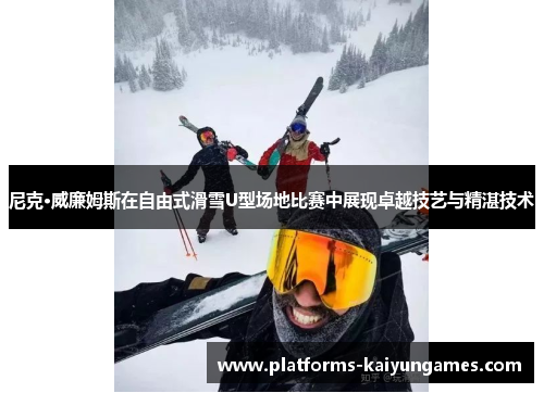 尼克·威廉姆斯在自由式滑雪U型场地比赛中展现卓越技艺与精湛技术