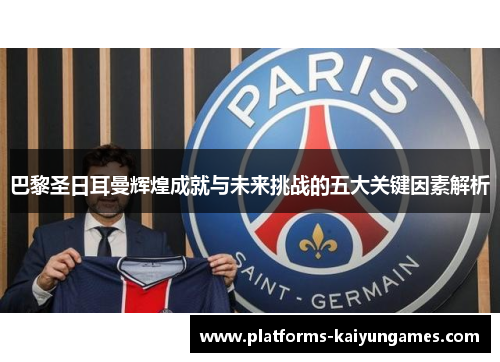 巴黎圣日耳曼辉煌成就与未来挑战的五大关键因素解析