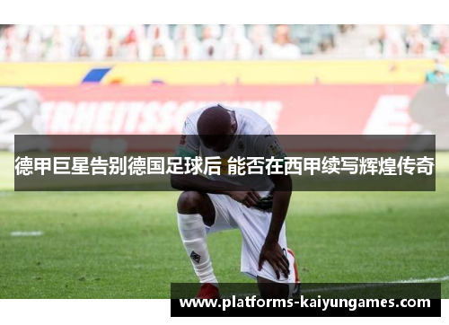 德甲巨星告别德国足球后 能否在西甲续写辉煌传奇