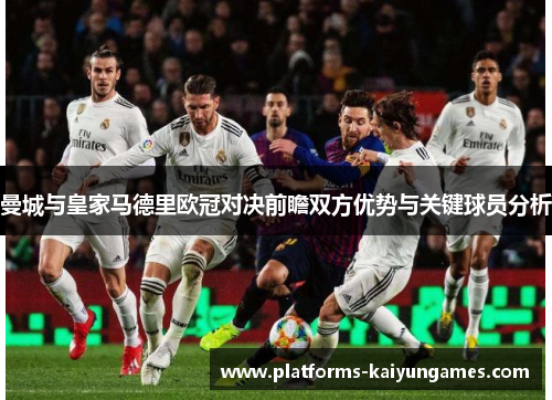 曼城与皇家马德里欧冠对决前瞻双方优势与关键球员分析