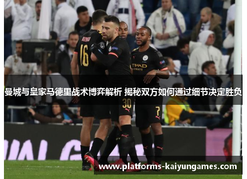 曼城与皇家马德里战术博弈解析 揭秘双方如何通过细节决定胜负
