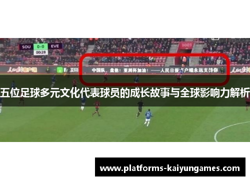 五位足球多元文化代表球员的成长故事与全球影响力解析