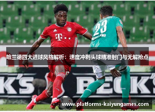 哈兰德四大进球风格解析：速度冲刺头球精准射门与无解抢点