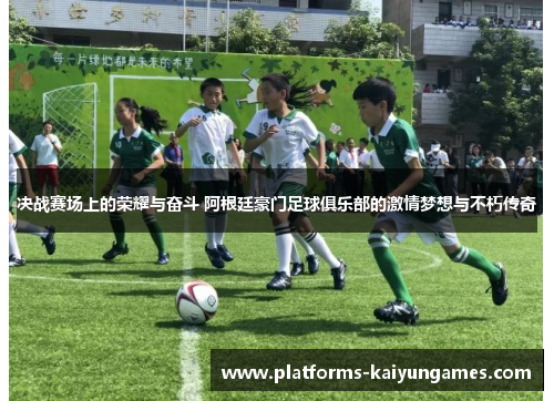 决战赛场上的荣耀与奋斗 阿根廷豪门足球俱乐部的激情梦想与不朽传奇
