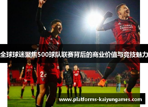 全球球迷聚焦500球队联赛背后的商业价值与竞技魅力