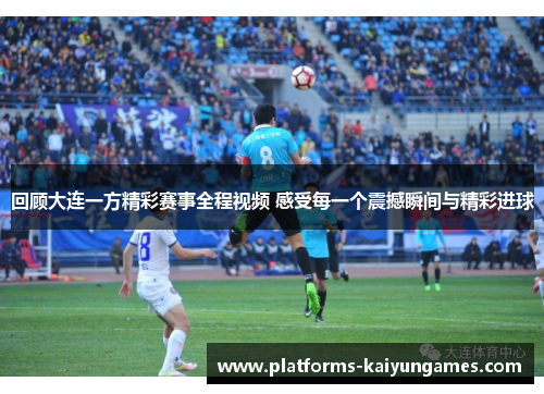 回顾大连一方精彩赛事全程视频 感受每一个震撼瞬间与精彩进球