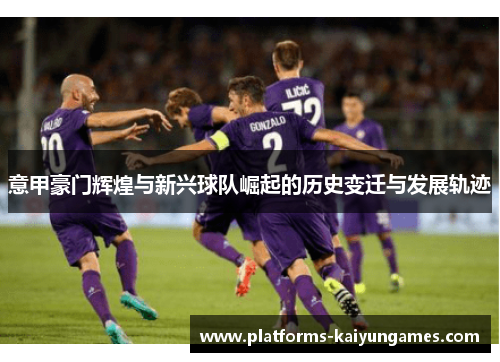 意甲豪门辉煌与新兴球队崛起的历史变迁与发展轨迹