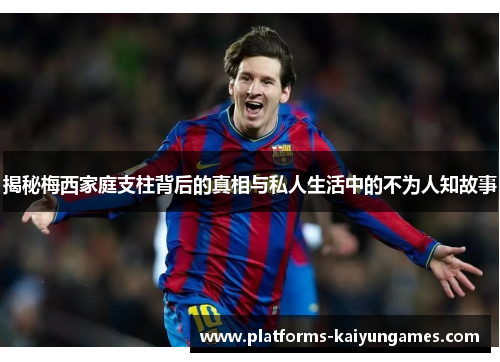 揭秘梅西家庭支柱背后的真相与私人生活中的不为人知故事