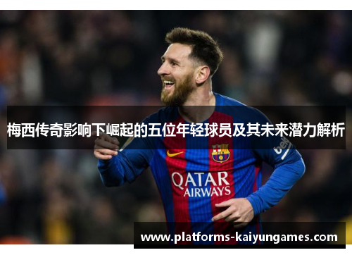 梅西传奇影响下崛起的五位年轻球员及其未来潜力解析