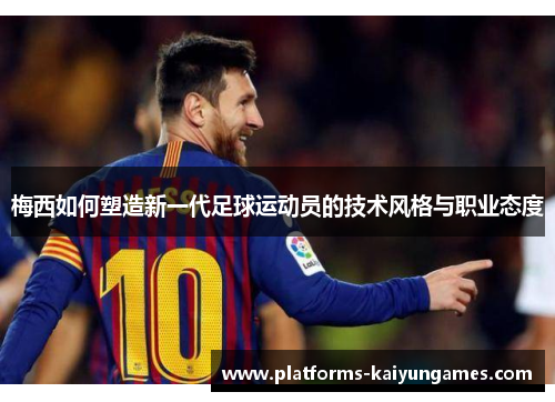 梅西如何塑造新一代足球运动员的技术风格与职业态度