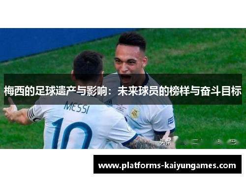 梅西的足球遗产与影响：未来球员的榜样与奋斗目标