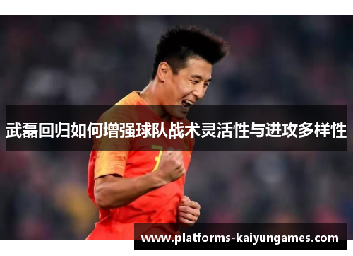 武磊回归如何增强球队战术灵活性与进攻多样性