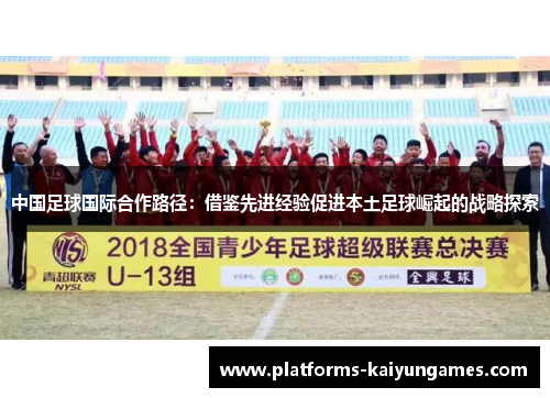 中国足球国际合作路径：借鉴先进经验促进本土足球崛起的战略探索