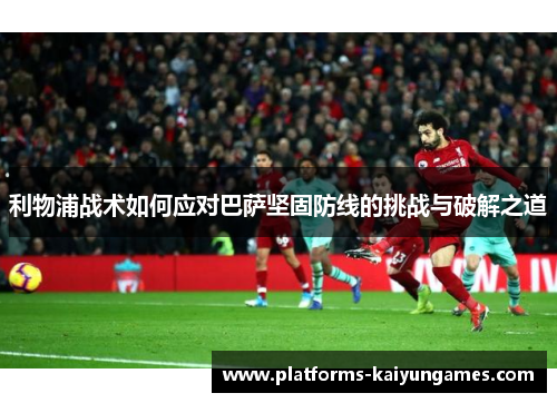 利物浦战术如何应对巴萨坚固防线的挑战与破解之道