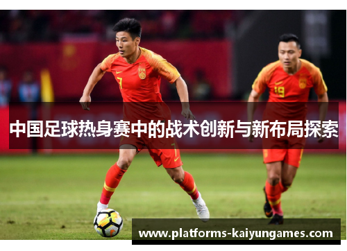 中国足球热身赛中的战术创新与新布局探索