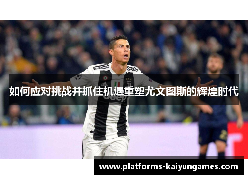 如何应对挑战并抓住机遇重塑尤文图斯的辉煌时代