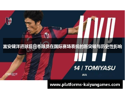富安健洋进球后日本球员在国际赛场表现的新突破与历史性影响