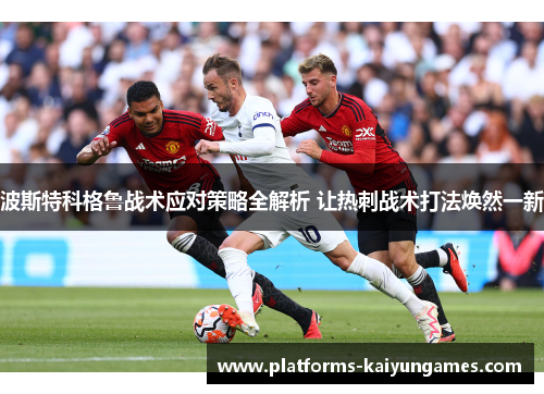 波斯特科格鲁战术应对策略全解析 让热刺战术打法焕然一新