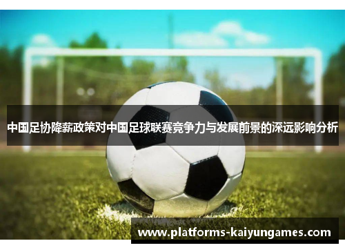 中国足协降薪政策对中国足球联赛竞争力与发展前景的深远影响分析
