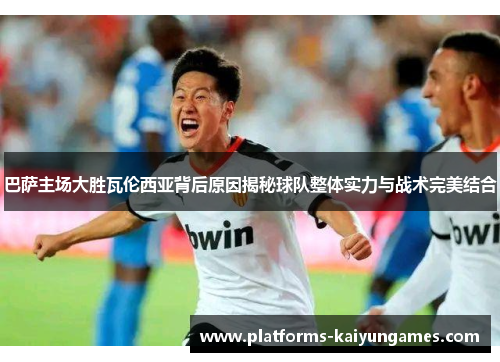 巴萨主场大胜瓦伦西亚背后原因揭秘球队整体实力与战术完美结合