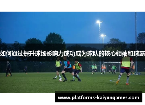 如何通过提升球场影响力成功成为球队的核心领袖和球霸