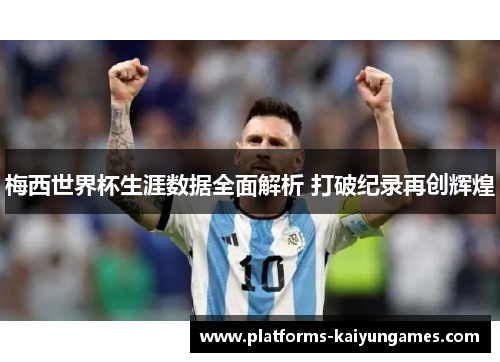 梅西世界杯生涯数据全面解析 打破纪录再创辉煌