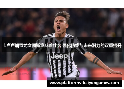 卡卢卢加盟尤文图斯意味着什么 强化防线与未来潜力的双重提升