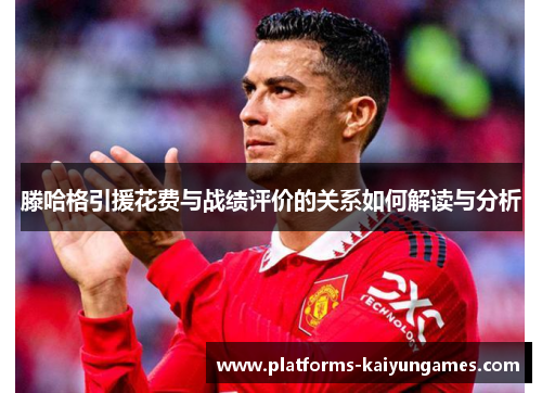滕哈格引援花费与战绩评价的关系如何解读与分析