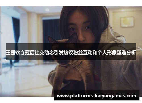 王楚钦夺冠后社交动态引发热议粉丝互动和个人形象塑造分析