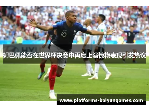 姆巴佩能否在世界杯决赛中再度上演惊艳表现引发热议