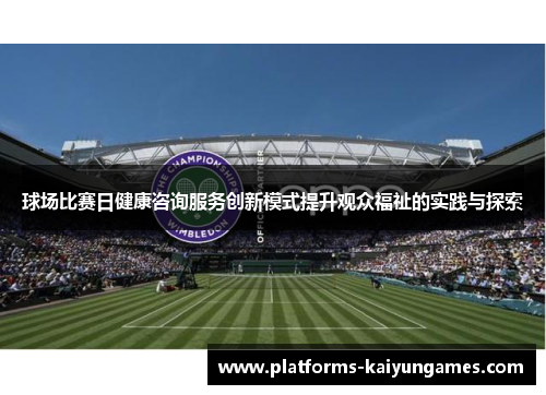 球场比赛日健康咨询服务创新模式提升观众福祉的实践与探索