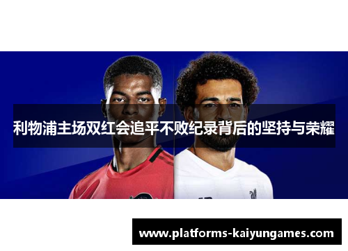 利物浦主场双红会追平不败纪录背后的坚持与荣耀